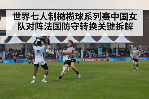 世界七人制橄榄球系列赛中国女队对阵法国防守转换关键拆解（bsports）