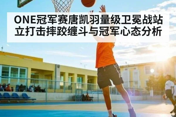 ONE冠军赛唐凯羽量级卫冕战站立打击摔跤缠斗与冠军心态分析（bsports）