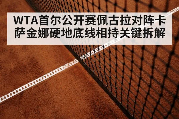 WTA首尔公开赛佩古拉对阵卡萨金娜硬地底线相持关键拆解（bsports）