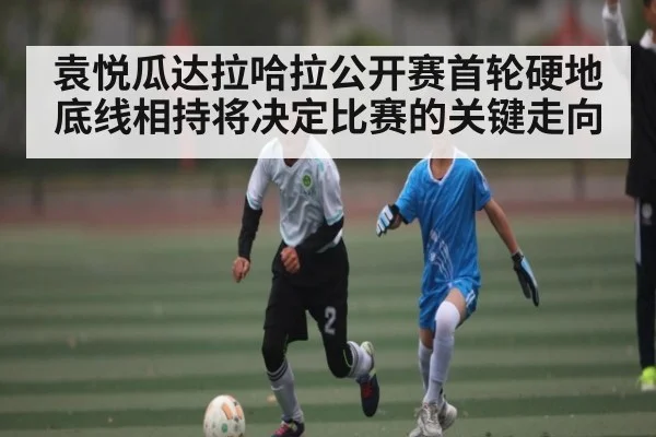 袁悦瓜达拉哈拉公开赛首轮硬地底线相持将决定比赛的关键走向（bsports）