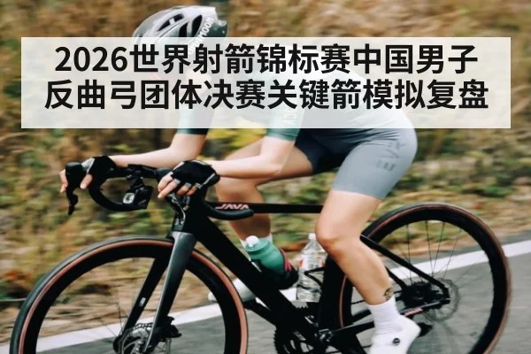 2026世界射箭锦标赛中国男子反曲弓团体决赛关键箭模拟复盘（bsports）