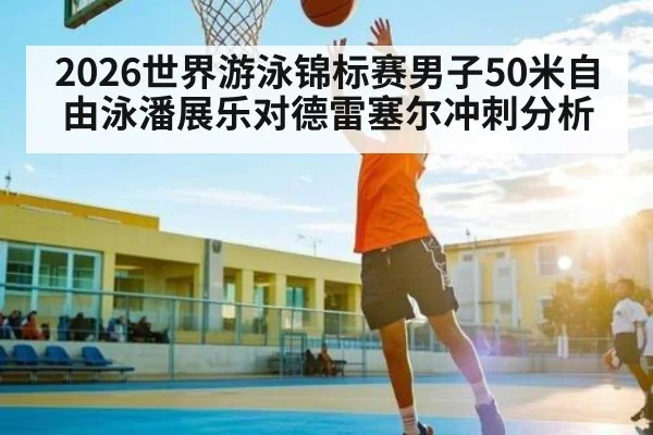 2026世界游泳锦标赛男子50米自由泳潘展乐对德雷塞尔冲刺分析（bsports）