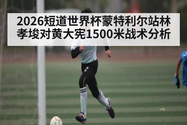 2026短道世界杯蒙特利尔站林孝埈对黄大宪1500米战术分析
