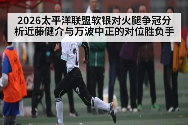 2026太平洋联盟软银对火腿争冠分析近藤健介与万波中正的对位胜负手