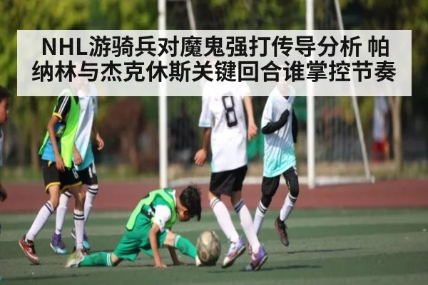 NHL游骑兵对魔鬼强打传导分析 帕纳林与杰克休斯关键回合谁掌控节奏