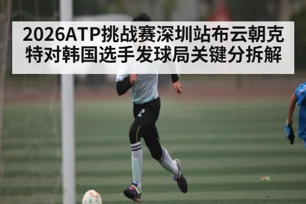 2026ATP挑战赛深圳站布云朝克特对韩国选手发球局关键分拆解（bsports）