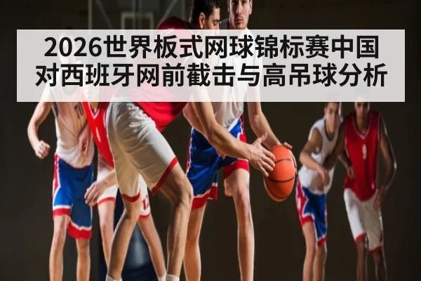 2026世界板式网球锦标赛中国对西班牙网前截击与高吊球分析（bsports）